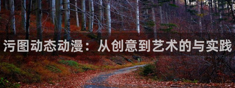 里番acg动漫大全：污图动态动漫：从创意到艺术的与实践