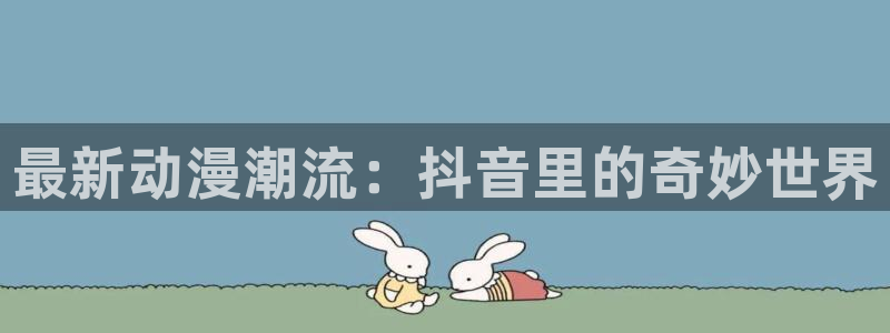 里番acg动漫下载：最新动漫潮流：抖音里的奇妙世界