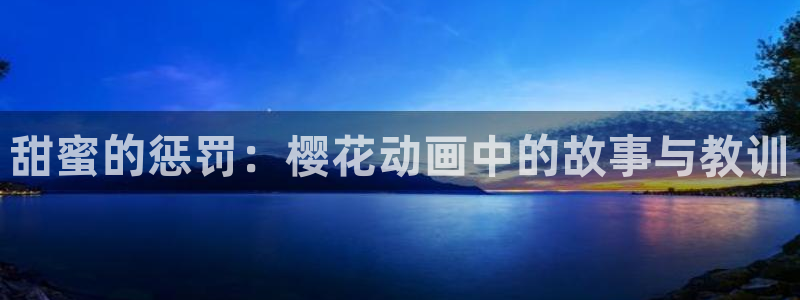里番acg动漫网：甜蜜的惩罚：樱花动画中的故事与教训