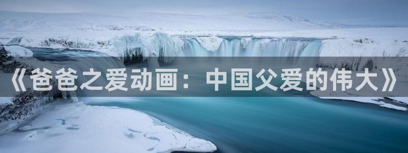 acg动漫下载：《爸爸之爱动画：中国父爱的伟大》