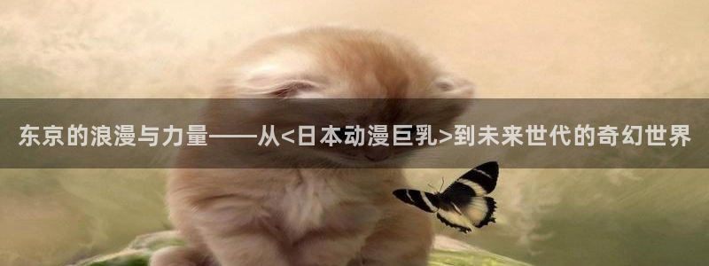 acg动漫之家：东京的浪漫与力量——从<日本动漫巨乳>到未来世代的奇幻世界